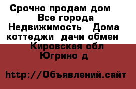 Срочно продам дом  - Все города Недвижимость » Дома, коттеджи, дачи обмен   . Кировская обл.,Югрино д.